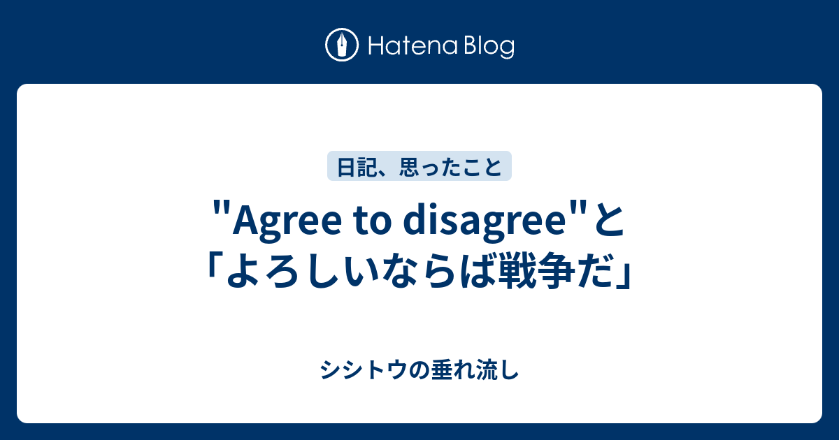 Agree To Disagree と よろしいならば戦争だ シシトウの垂れ流し