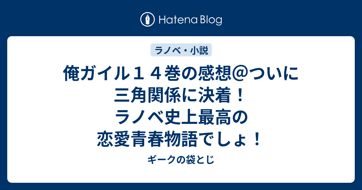 俺ガイル１４巻の感想 ついに三角関係に決着 ラノベ史上最高の恋愛青春物語でしょ ギークの袋とじ