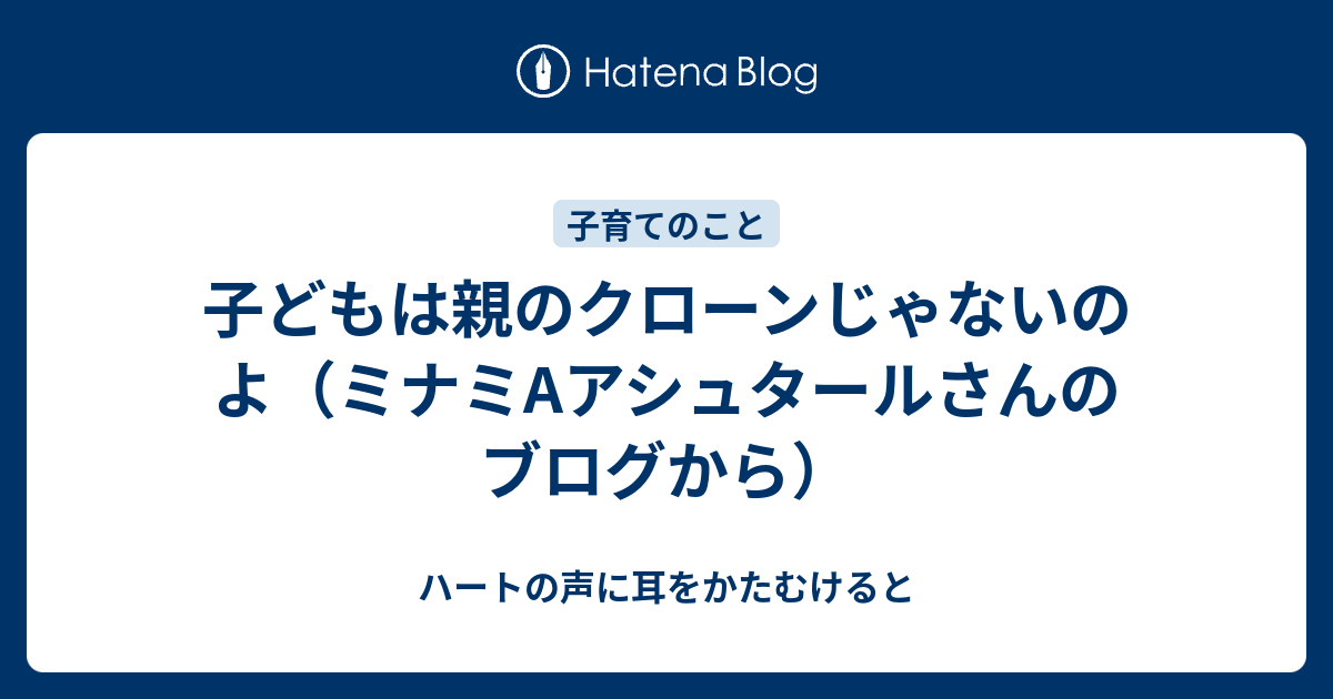 子どもは親のクローンじゃないのよ ミナミaアシュタールさんのブログから 目からウロコなおはなし