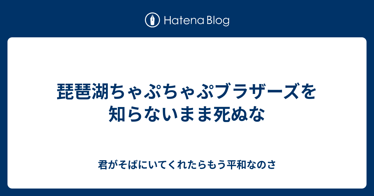 琵琶湖ちゃぷちゃぷブラザーズを知らないまま死ぬな - 君がそばにいて