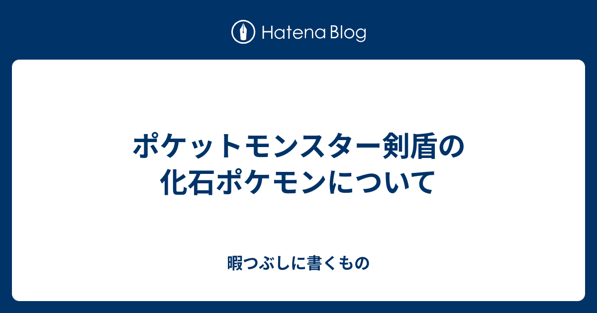 ポケットモンスター剣盾の化石ポケモンについて 暇つぶしに書くもの