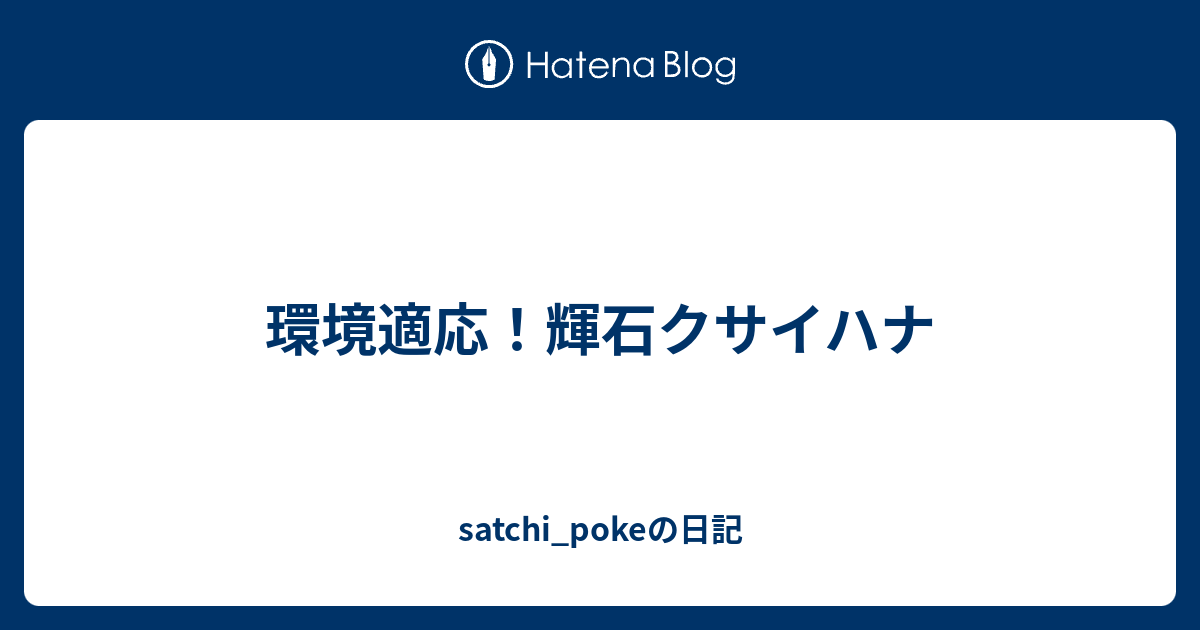 環境適応 輝石クサイハナ Satchi Pokeの日記