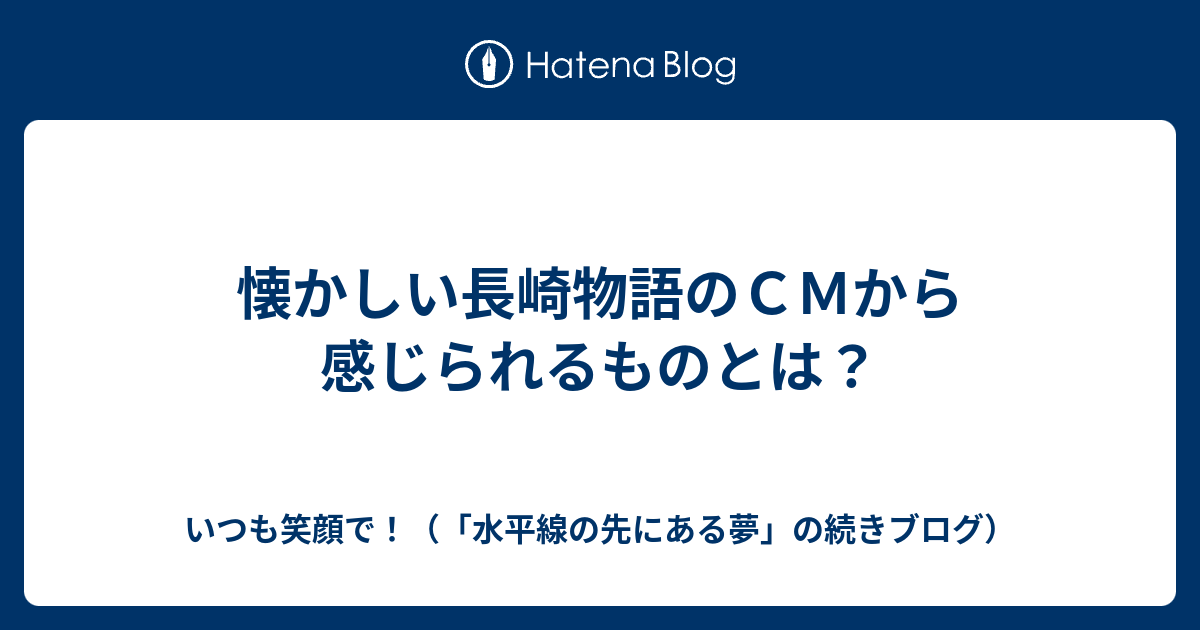 懐かしい長崎物語のｃｍから感じられるものとは いつも笑顔で 水平線の先にある夢 の続きブログ