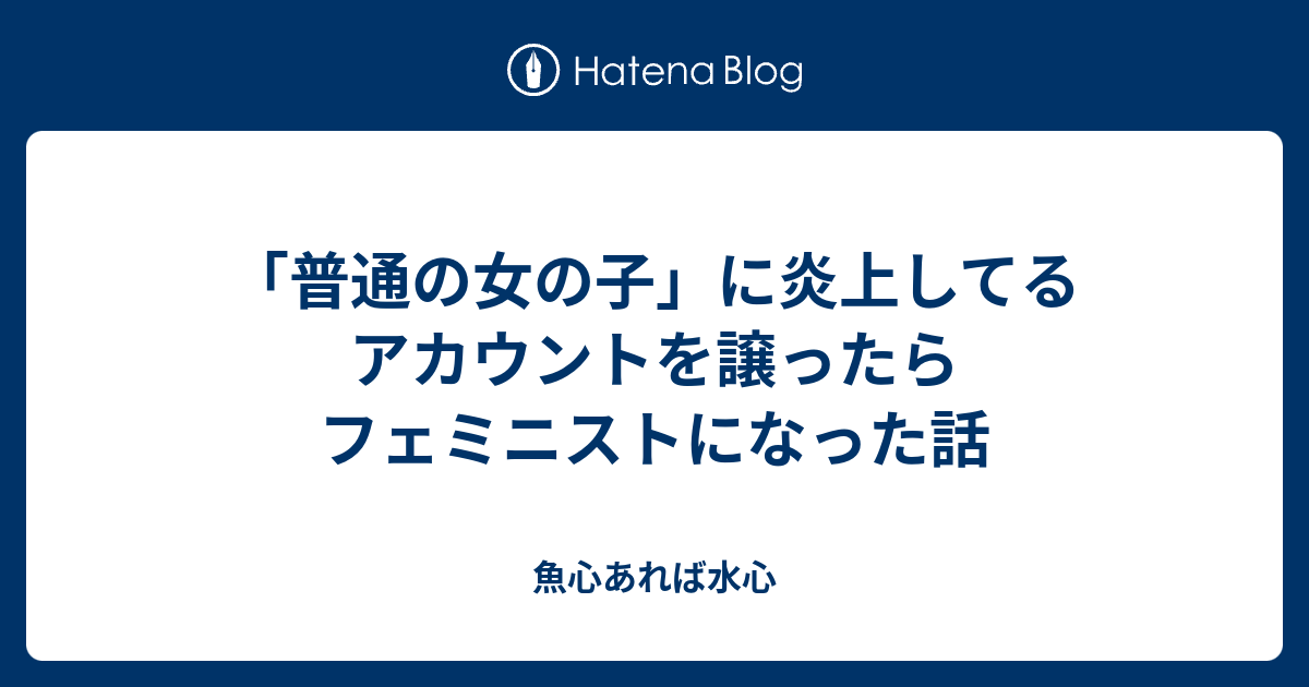 普通の女の子 に炎上してるアカウントを譲ったらフェミニストになった話 魚心あれば水心