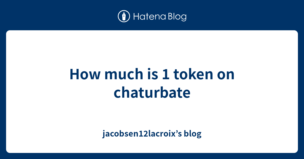 How much is 1 token on chaturbate jacobsen12lacroix’s blog