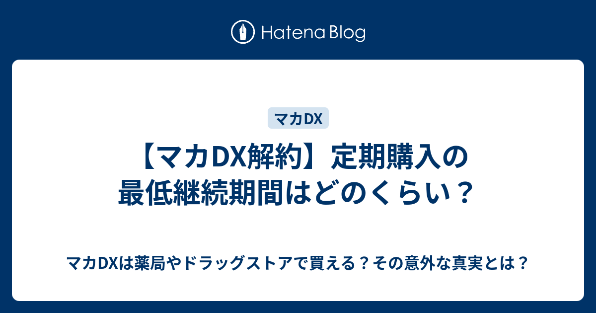 マカdx解約 定期購入の最低継続期間はどのくらい マカdxは薬局やドラッグストアで買える その意外な真実とは