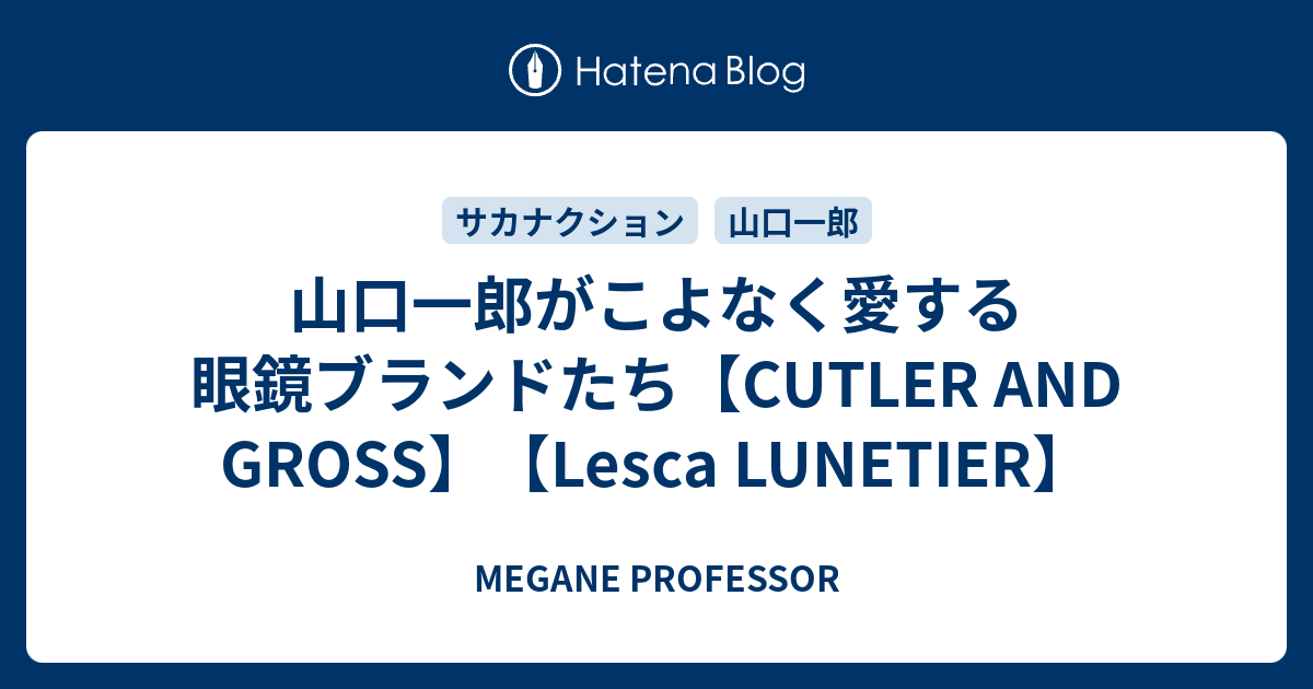 山口一郎がこよなく愛する眼鏡ブランドたち【CUTLER AND GROSS】【Lesca LUNETIER】 - MEGANE PROFESSOR