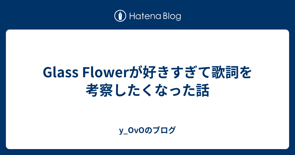 Glass Flowerが好きすぎて歌詞を考察したくなった話 Y Ovoのブログ