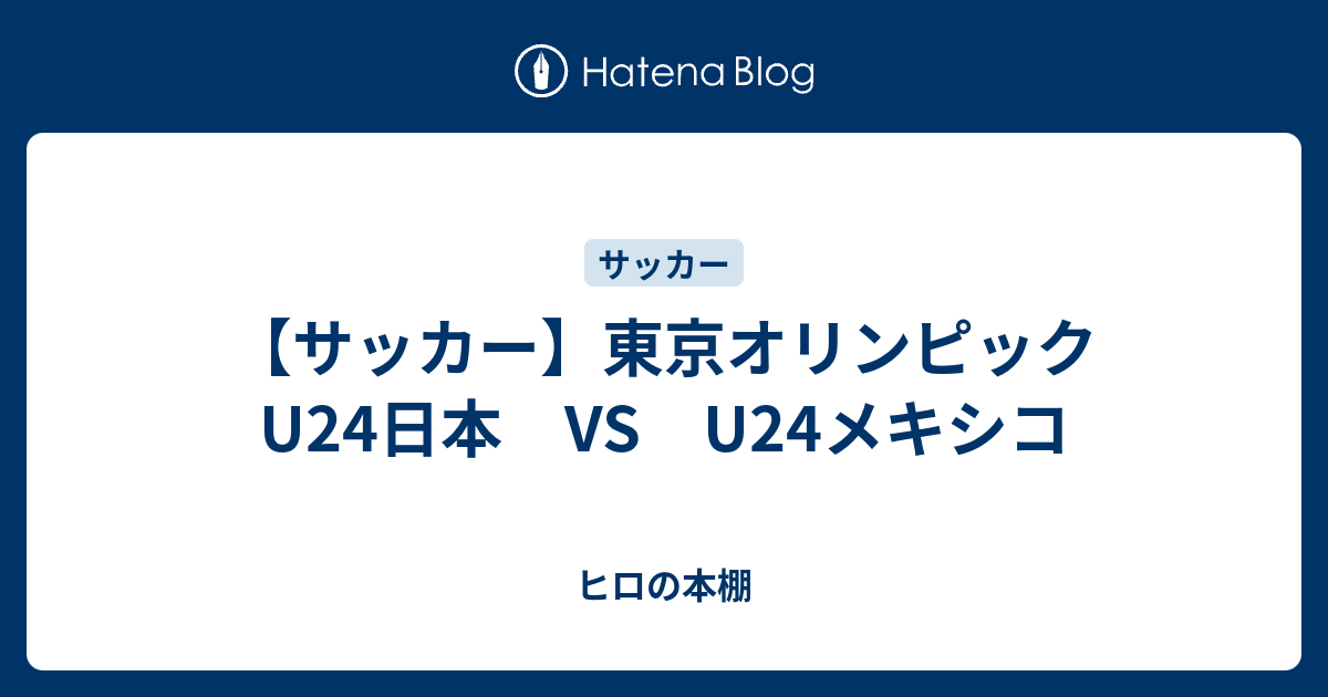 【サッカー】東京オリンピック U24日本 VS U24メキシコ - ヒロの本棚