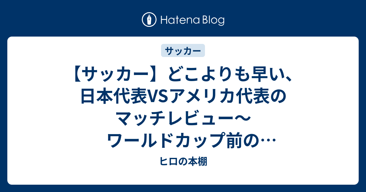 サッカー どこよりも早い 日本代表vsアメリカ代表のマッチレビュー ワールドカップ前のメンバー選考に影響する重要なテストマッチ ヒロの本棚