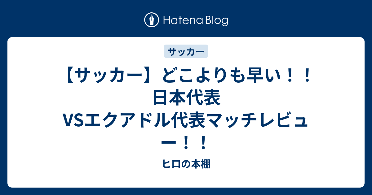 サッカー どこよりも早い 日本代表vsエクアドル代表マッチレビュー ヒロの本棚