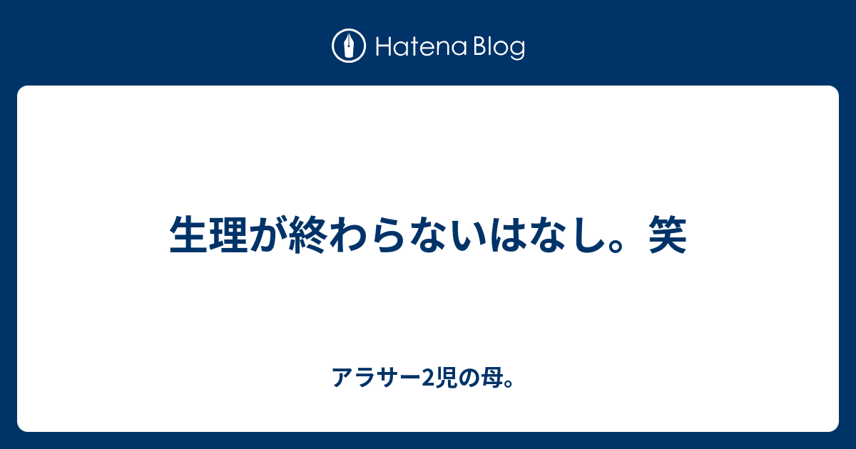 生理が終わらないはなし 笑 アラサー2児の母