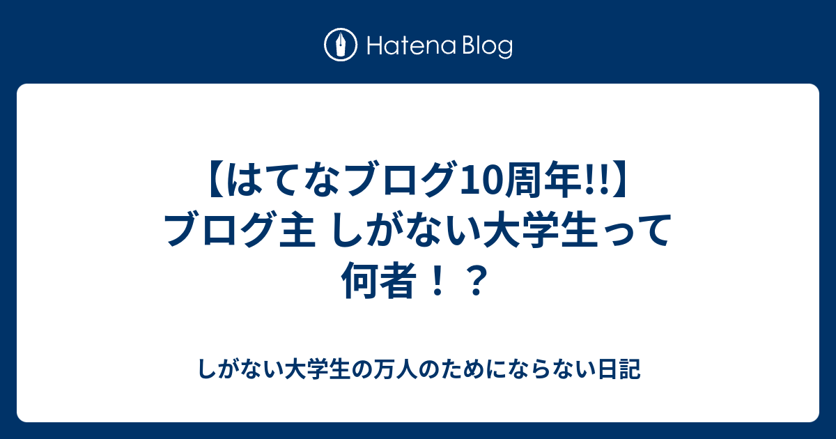 はてなブログ10周年 ブログ主 しがない大学生って何者 しがない大学生の万人のためにならない日記