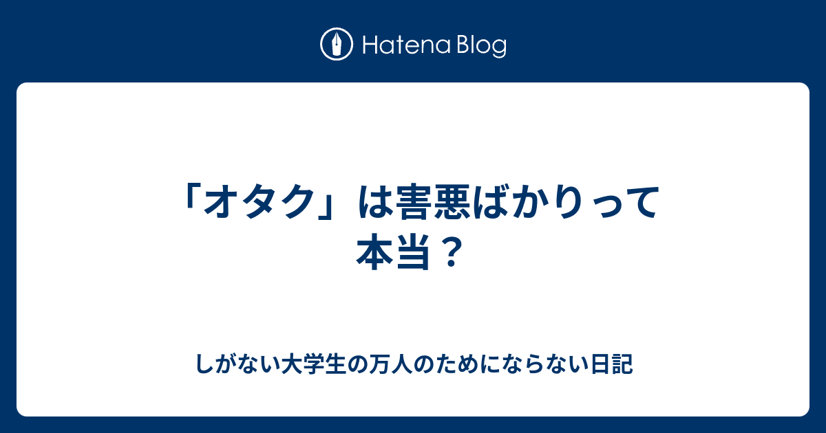 オタク は害悪ばかりって本当 しがない大学生の万人のためにならない日記