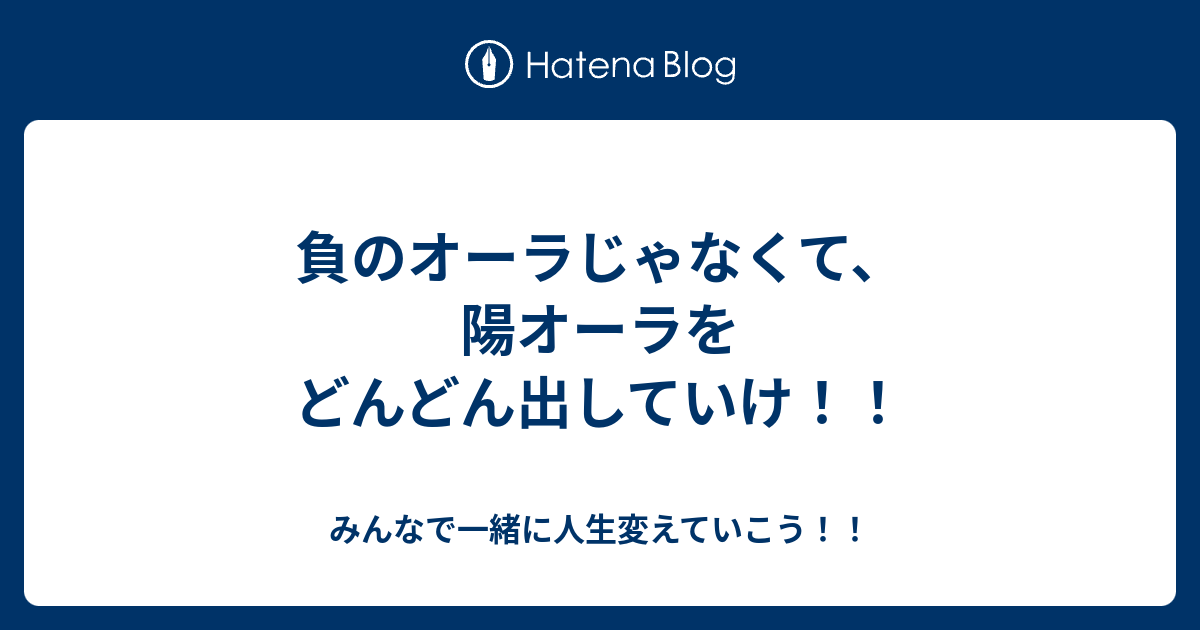 負のオーラじゃなくて 陽オーラをどんどん出していけ みんなで一緒に人生変えていこう