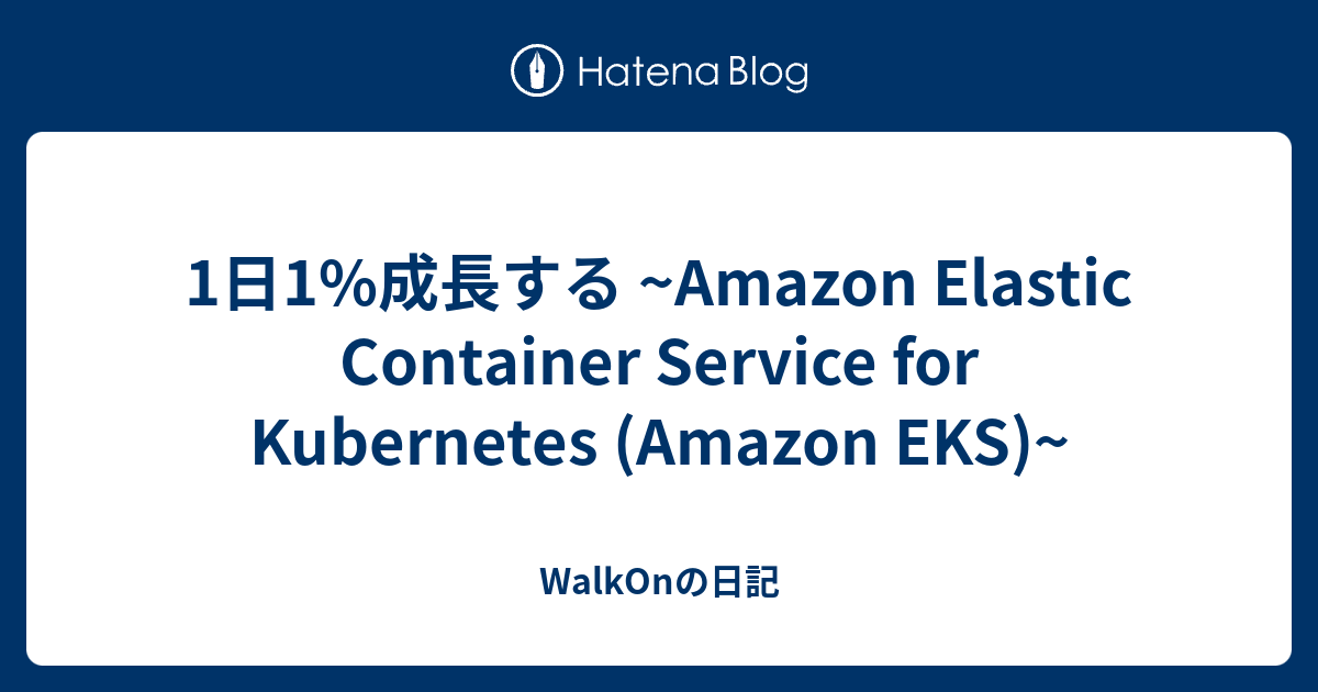 1日1%成長する ~Amazon Elastic Container Service for Kubernetes (Amazon EKS ...