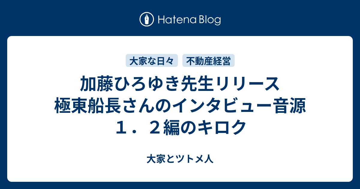 加藤ひろゆき先生リリース 極東船長さんのインタビュー音源 １ ２編のキロク 大家とツトメ人