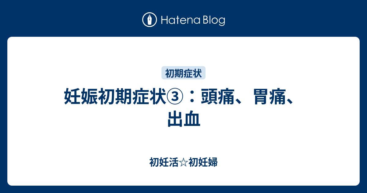 妊娠初期症状 頭痛 胃痛 出血 初妊活 初妊婦