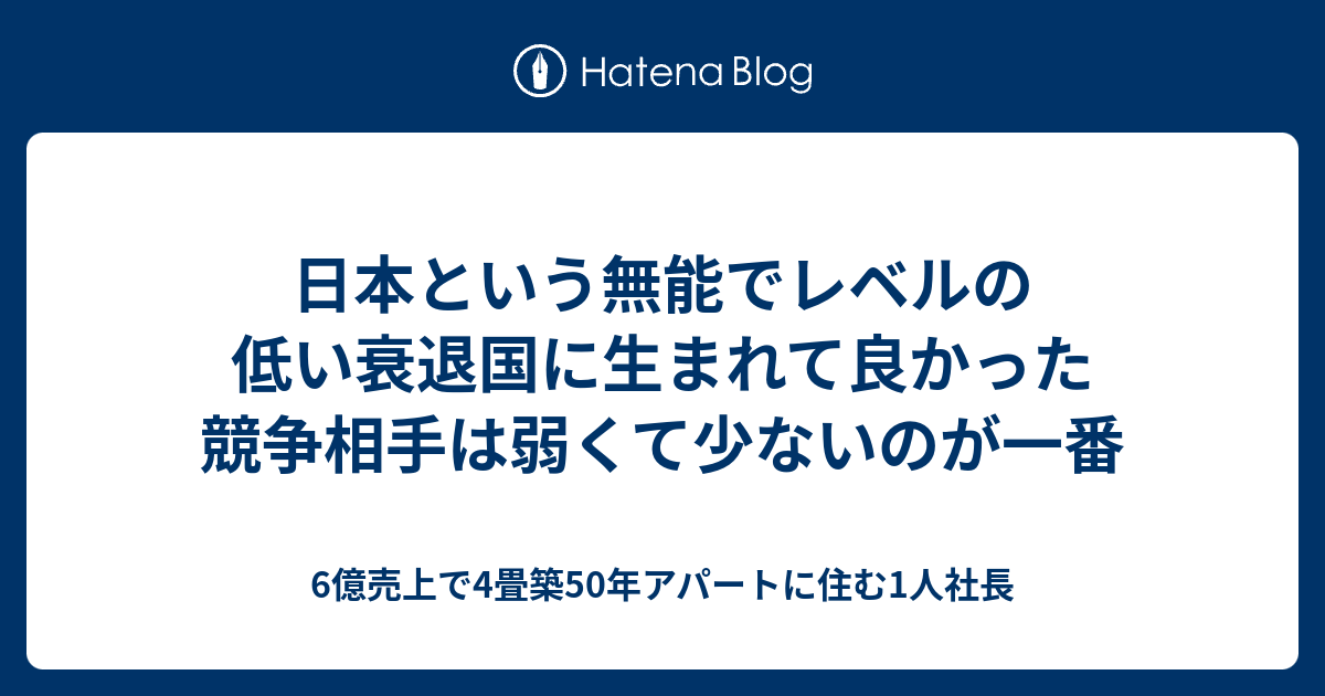 日本という無能でレベルの低い衰退国に生まれて良かった 競争相手は弱くて少ないのが一番 6億売上で4畳築50年アパートに住む1人社長