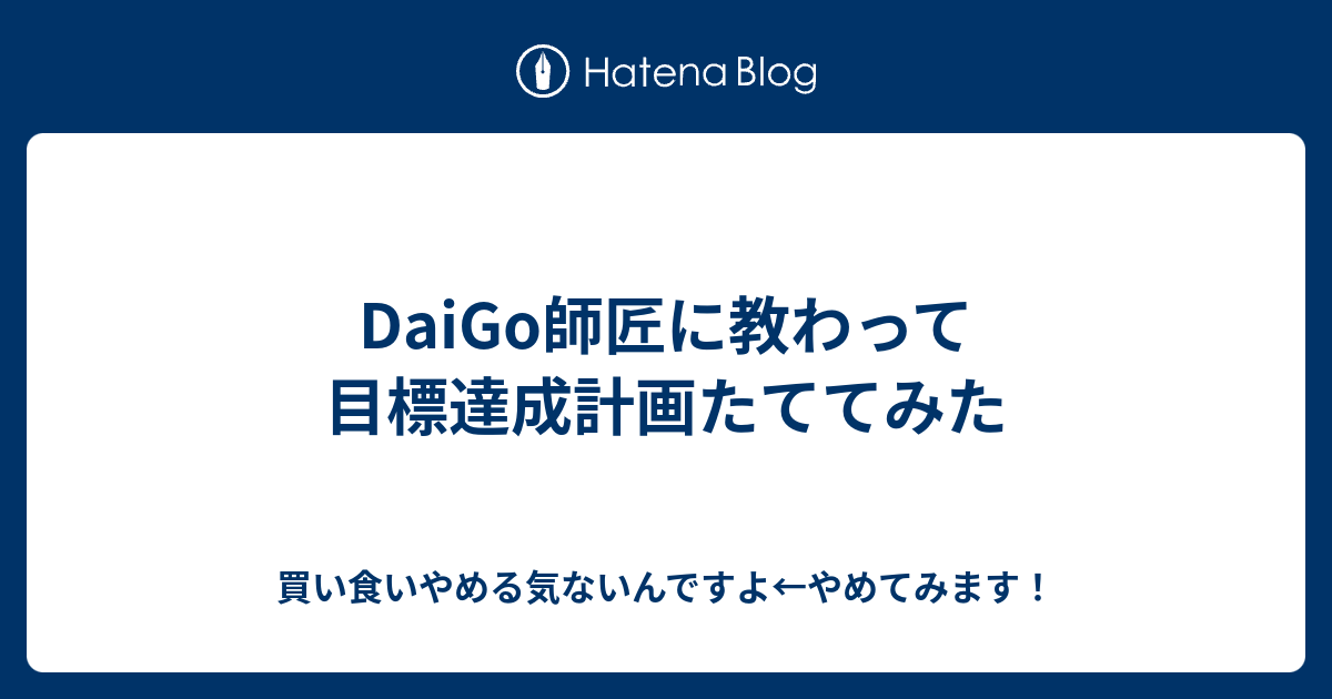 Daigo師匠に教わって 目標達成計画たててみた 買い食いやめる気ないんですよ やめてみます