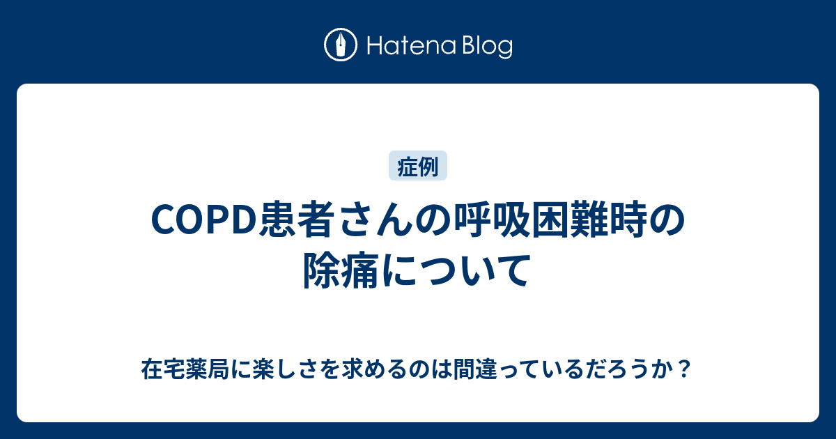 COPD患者さんの呼吸困難時の除痛について - 在宅薬局に楽しさを求めるのは間違っているだろうか？