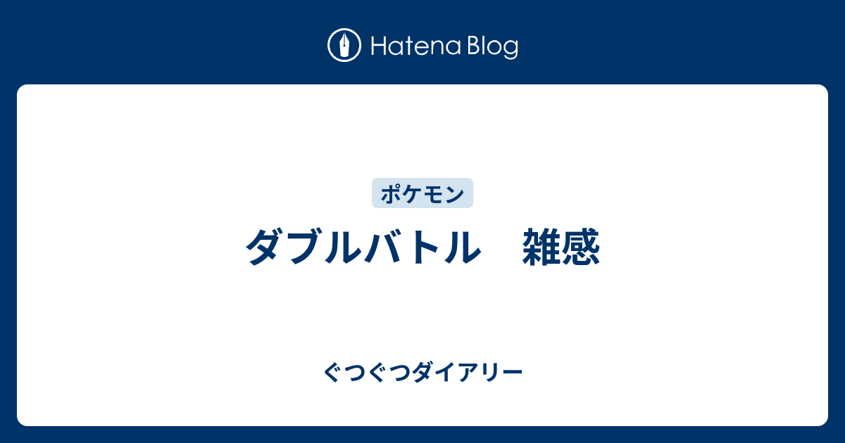 ダブルバトル 雑感 ぐつぐつダイアリー