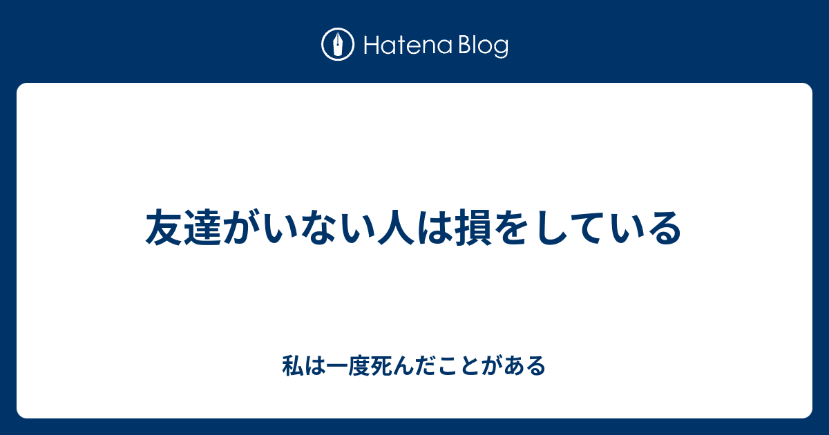 友達がいない人は損をしている 私は一度死んだことがある