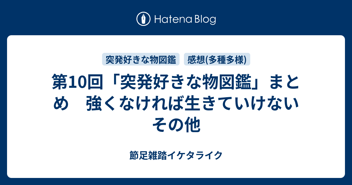 第10回 突発好きな物図鑑 まとめ 強くなければ生きていけないその他 節足雑踏イケタライク