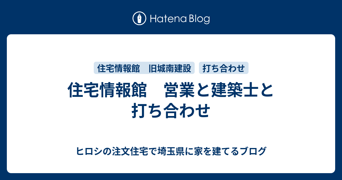 住宅情報館 営業と建築士と打ち合わせ ヒロシの注文住宅で埼玉県に家を建てるブログ
