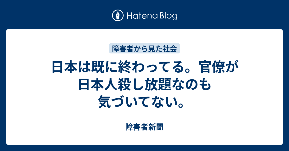 日本は既に終わってる 官僚が日本人殺し放題なのも気づいてない 障害者新聞
