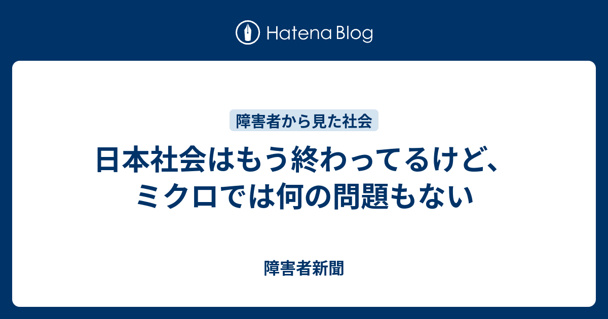 日本社会はもう終わってるけど、ミクロでは何の問題もない - 障害者新聞