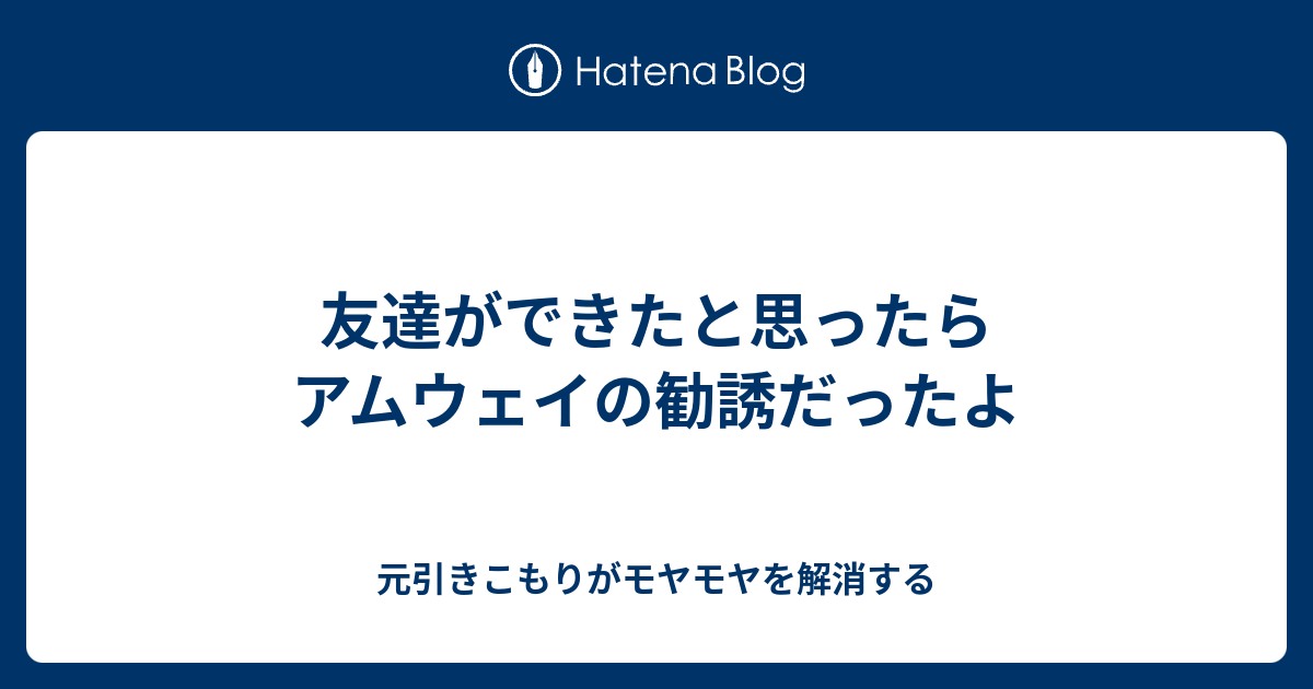 友達ができたと思ったらアムウェイの勧誘だったよ 元引きこもりがモヤモヤを解消する