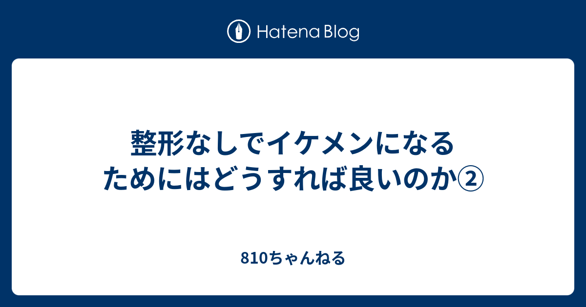 整形なしでイケメンになるためにはどうすれば良いのか ブサメンから一転モテるようになった理系大学生のブログ