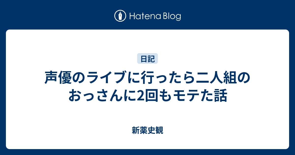 声優のライブに行ったら二人組のおっさんに2回もモテた話 新薬史観