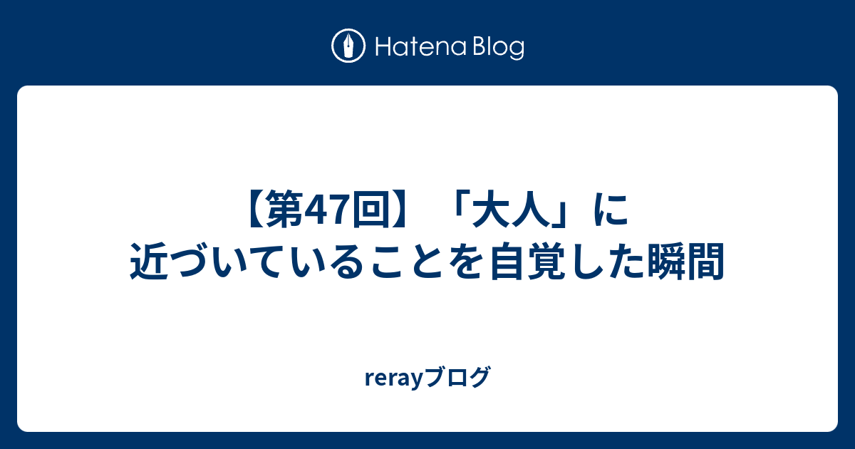 第47回 大人 に近づいていることを自覚した瞬間 Rerayブログ