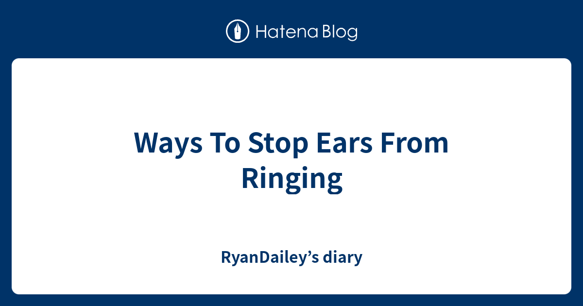 Ways To Stop Ears From Ringing Ryandaileys Diary