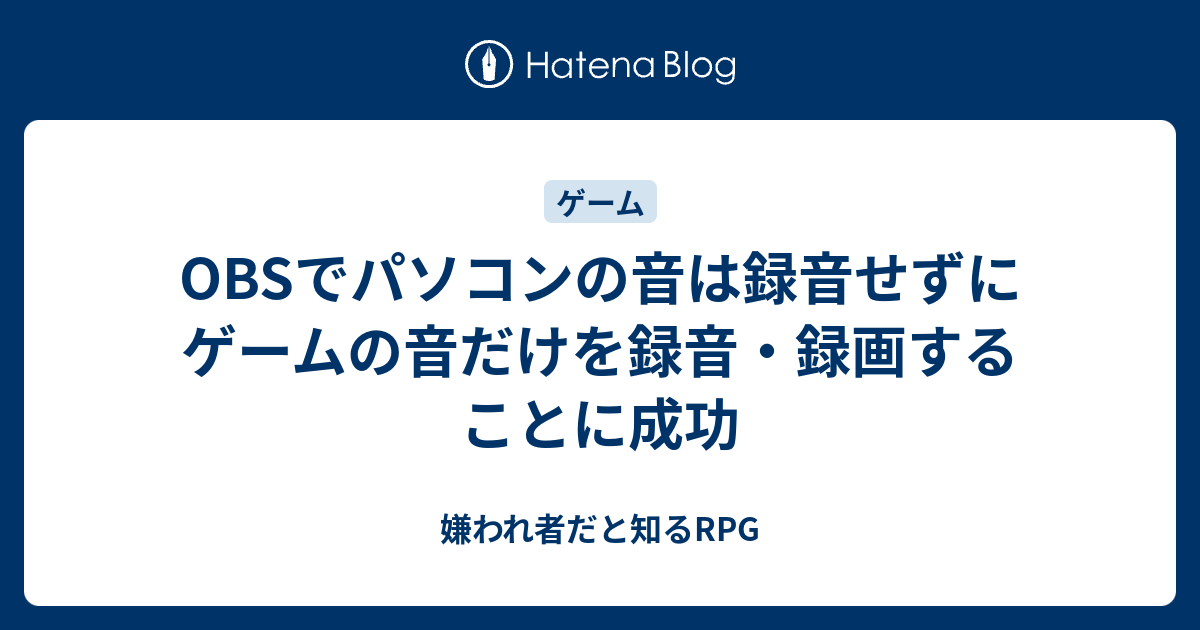 Obsでパソコンの音は録音せずにゲームの音だけを録音 録画することに成功 嫌われ者だと知るrpg