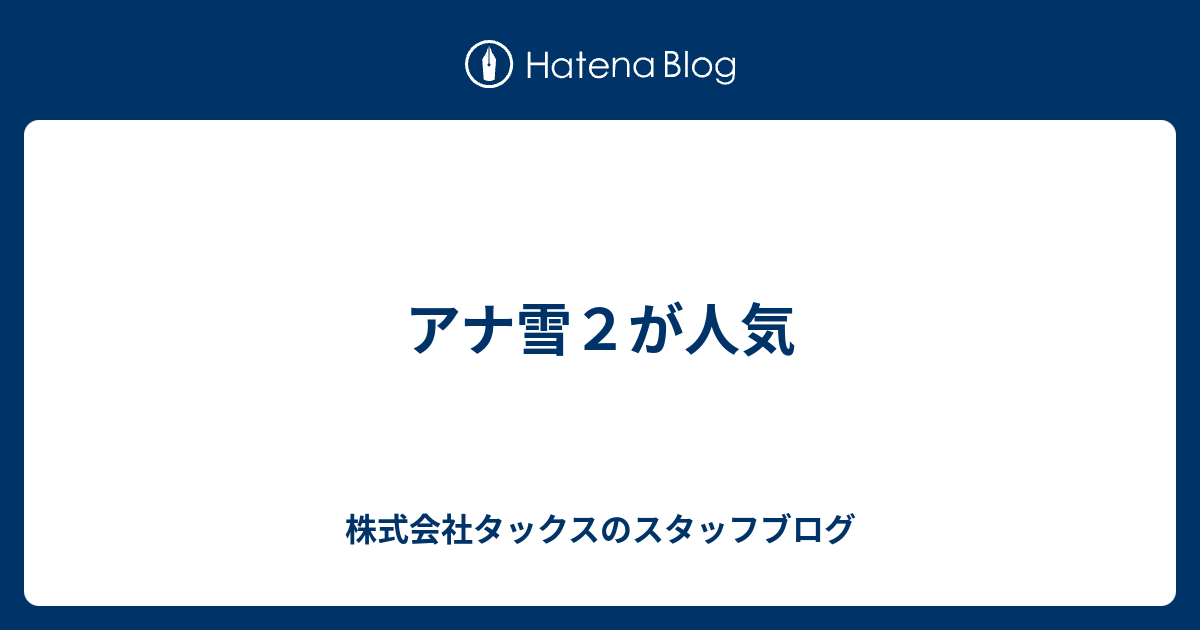 アナ雪２が人気 株式会社タックスのスタッフブログ