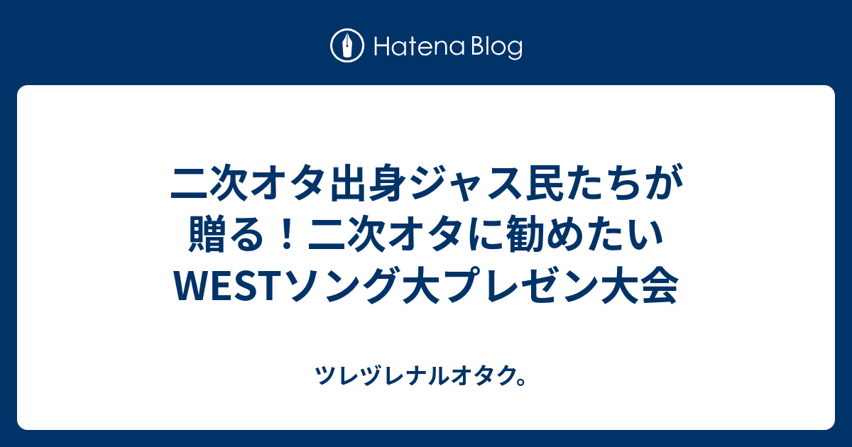 二次オタ出身ジャス民たちが贈る 二次オタに勧めたいwestソング大プレゼン大会 ツレヅレナルオタク