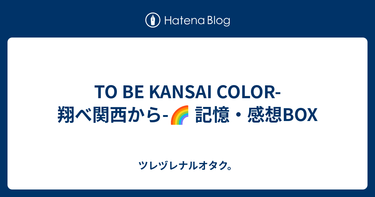 TO BE KANSAI COLOR-翔べ関西から-🌈 記憶・感想BOX - ツレヅレナル