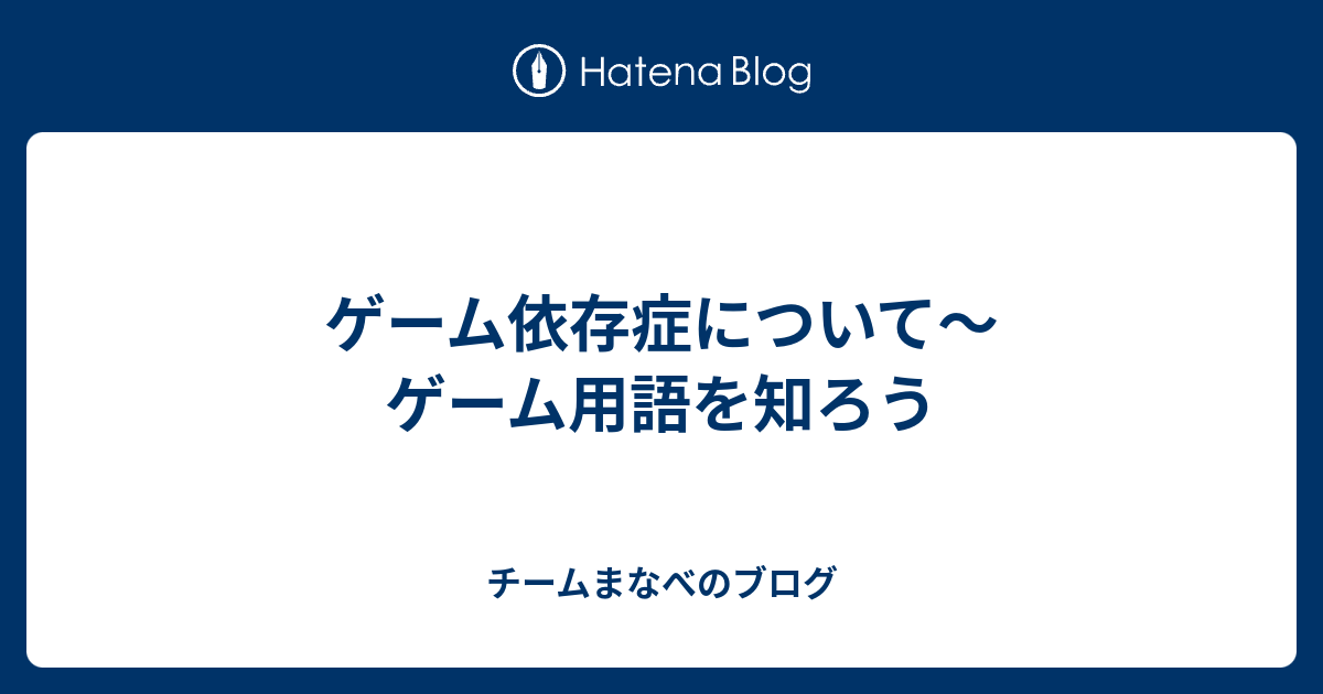 ゲーム依存症について ゲーム用語を知ろう チームまなべのブログ