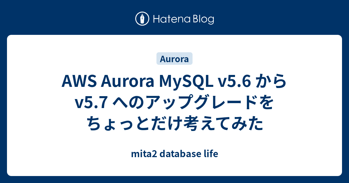 Aws Aurora Mysql V5 6 から V5 7 へのアップグレードをちょっとだけ考えてみた Mita2 Database Life