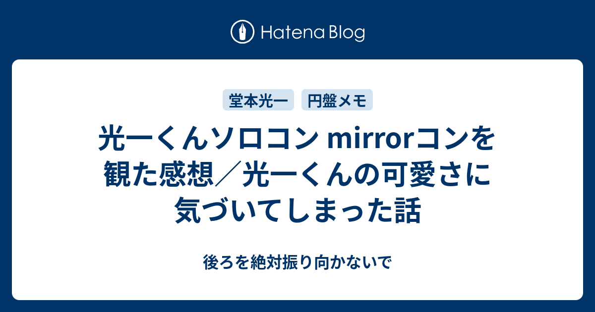 光一くんソロコン Mirrorコンを観た感想 光一くんの可愛さに気づいてしまった話 後ろを絶対振り向かないで