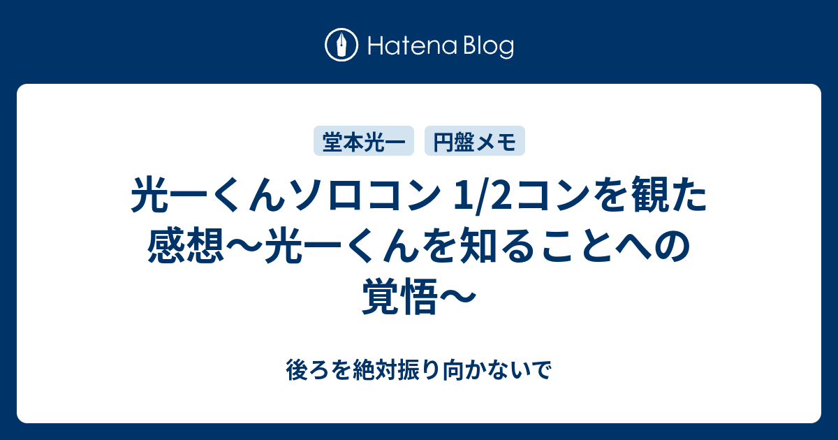 光一くんソロコン 1 2コンを観た感想 光一くんを知ることへの覚悟 後ろを絶対振り向かないで
