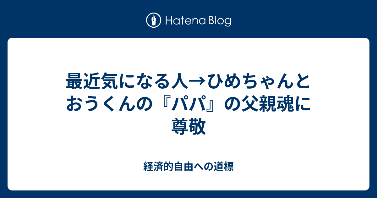 最近気になる人 ひめちゃんとおうくんの パパ の父親魂に尊敬 経済的自由への道標