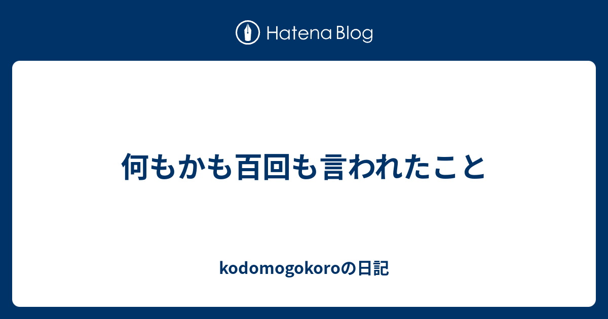 何もかも百回も言われたこと - Kodomogokoroの日記