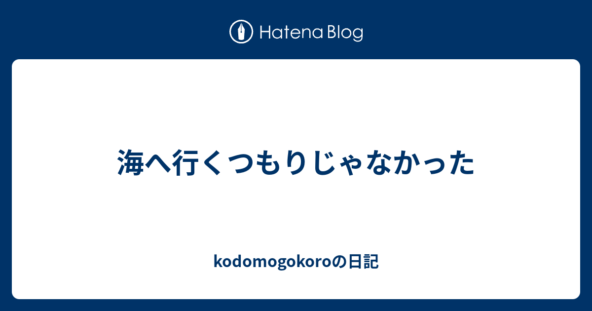 海へ行くつもりじゃなかった kodomogokoroの日記