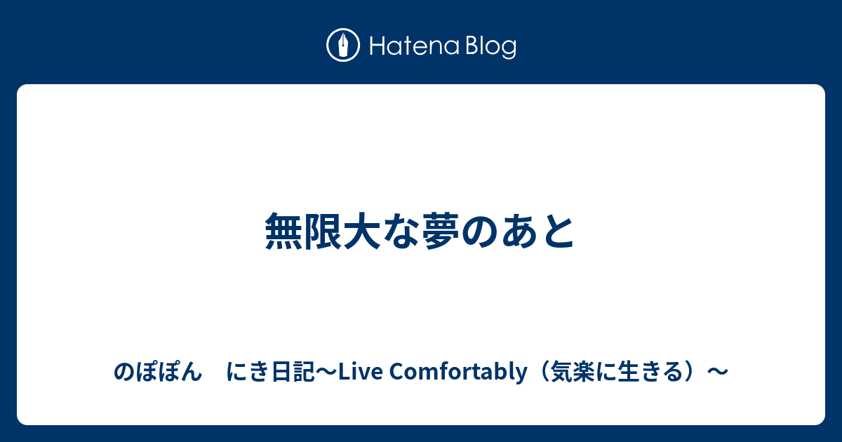 無限大な夢のあと のぽぽん にき日記 Live Comfortably 気楽に生きる