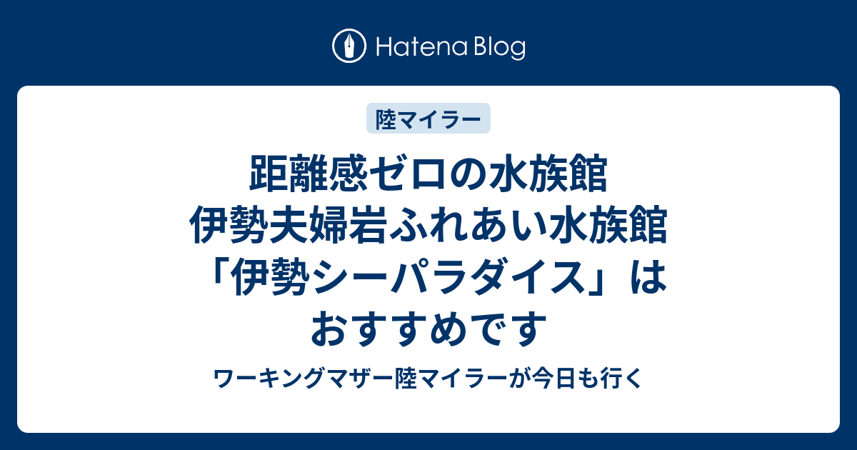 距離感ゼロの水族館 伊勢夫婦岩ふれあい水族館 伊勢シーパラダイス はおすすめです ワーキングマザー陸マイラーが今日も行く