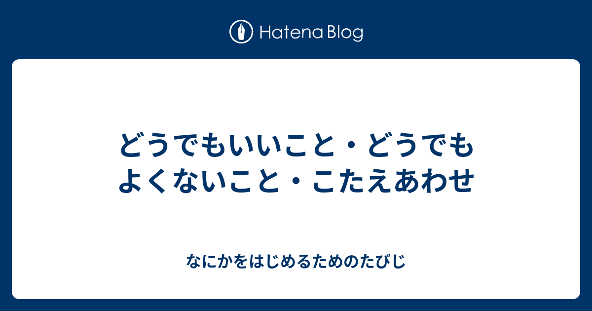 どうでもいいこと・どうでもよくないこと・こたえあわせ - なにかをはじめるためのたびじ